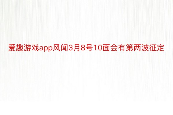 爱趣游戏app风闻3月8号10面会有第两波征定