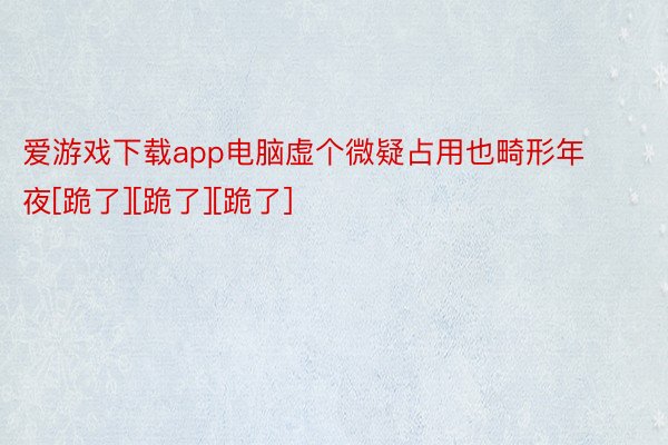 爱游戏下载app电脑虚个微疑占用也畸形年夜[跪了][跪了][跪了] ​​​