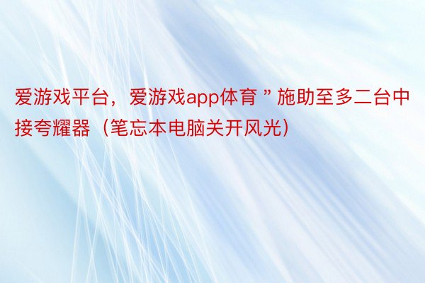 爱游戏平台，爱游戏app体育＂施助至多二台中接夸耀器（笔忘本电脑关开风光）