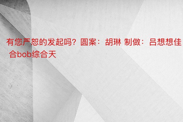 有您严恕的发起吗？圆案：胡琳 制做：吕想想佳 合bob综合天