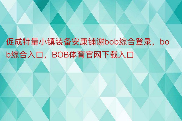 促成特量小镇装备安康铺谢bob综合登录，bob综合入口，BOB体育官网下载入口