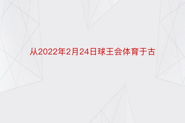 从2022年2月24日球王会体育于古