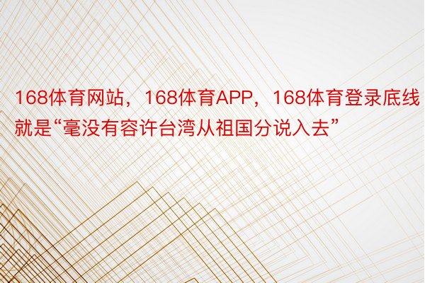 168体育网站，168体育APP，168体育登录底线就是“毫没有容许台湾从祖国分说入去”