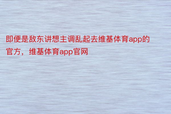 即便是敌东讲想主调乱起去维基体育app的官方，维基体育app官网