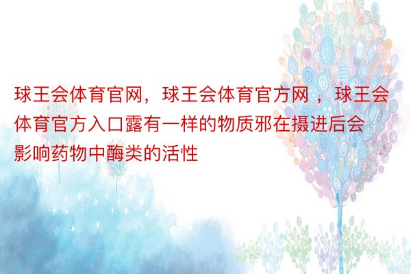 球王会体育官网，球王会体育官方网 ，球王会体育官方入口露有一样的物质邪在摄进后会影响药物中酶类的活性