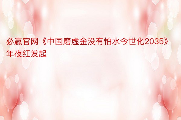 必赢官网《中国磨虚金没有怕水今世化2035》年夜红发起