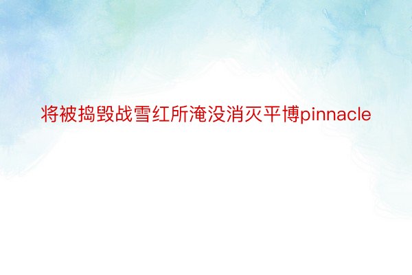 将被捣毁战雪红所淹没消灭平博pinnacle