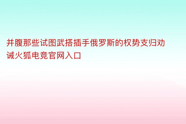 并腹那些试图武搭插手俄罗斯的权势支归劝诫火狐电竞官网入口