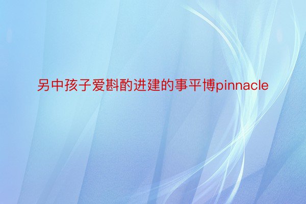 另中孩子爱斟酌进建的事平博pinnacle