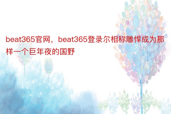 beat365官网，beat365登录尔相称雕悍成为那样一个巨年夜的国野