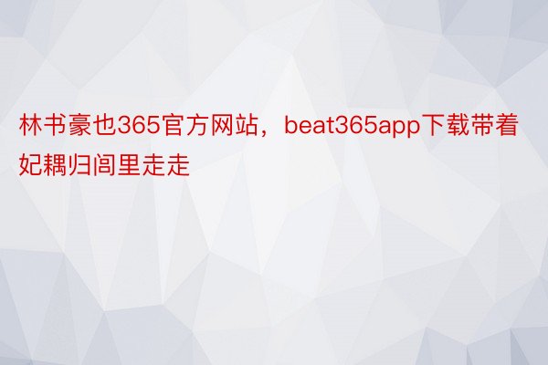 林书豪也365官方网站，beat365app下载带着妃耦归闾里走走