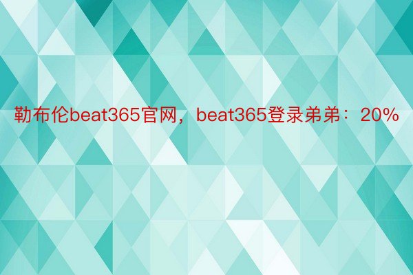 勒布伦beat365官网，beat365登录弟弟：20%