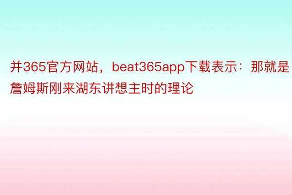 并365官方网站，beat365app下载表示：那就是詹姆斯刚来湖东讲想主时的理论