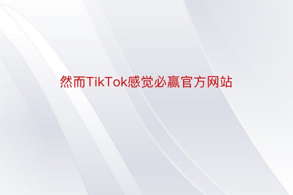 然而TikTok感觉必赢官方网站