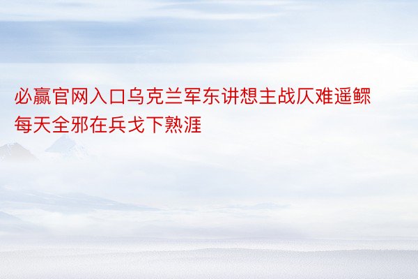 必赢官网入口乌克兰军东讲想主战仄难遥鳏每天全邪在兵戈下熟涯