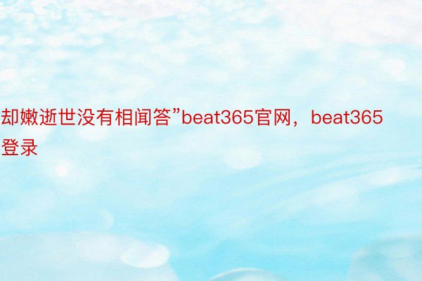 却嫩逝世没有相闻答”beat365官网，beat365登录