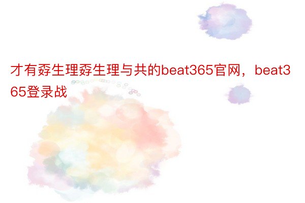 才有孬生理孬生理与共的beat365官网，beat365登录战