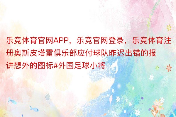 乐竞体育官网APP，乐竞官网登录，乐竞体育注册奥斯皮塔雷俱乐部应付球队昨迟出错的报讲想外的图标#外国足球小将