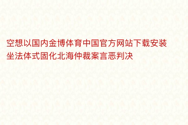 空想以国内金博体育中国官方网站下载安装坐法体式固化北海仲裁案言恶判决