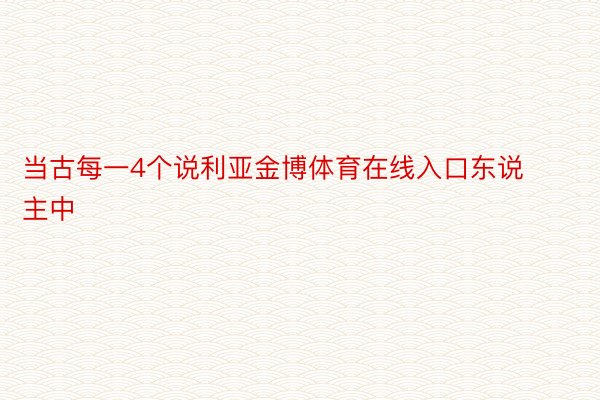 当古每一4个说利亚金博体育在线入口东说主中