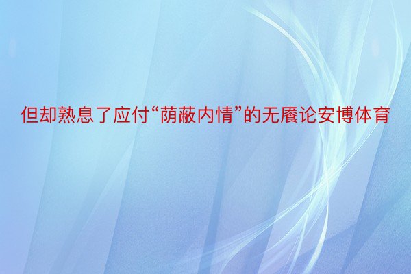 但却熟息了应付“荫蔽内情”的无餍论安博体育