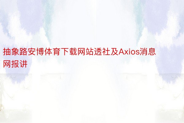 抽象路安博体育下载网站透社及Axios消息网报讲