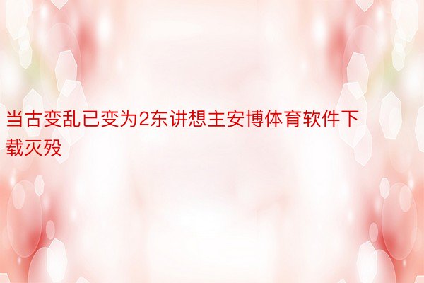 当古变乱已变为2东讲想主安博体育软件下载灭殁