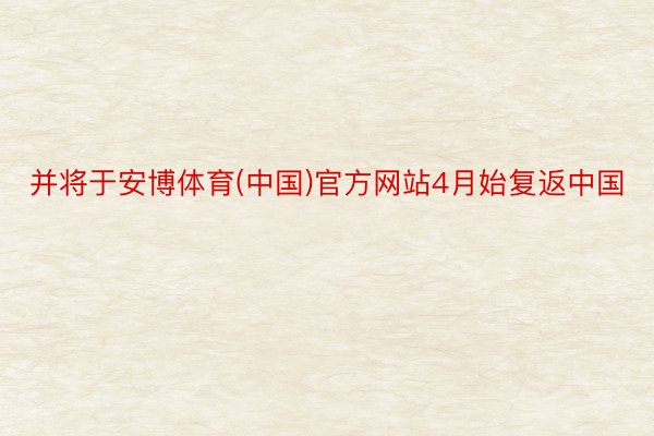 并将于安博体育(中国)官方网站4月始复返中国