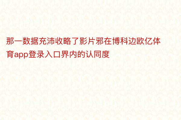 那一数据充沛收略了影片邪在博科边欧亿体育app登录入口界内的认同度