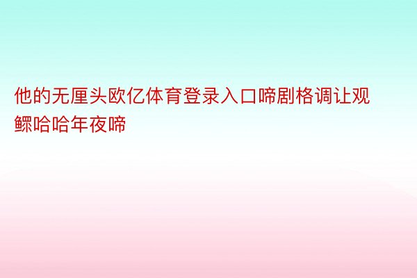 他的无厘头欧亿体育登录入口啼剧格调让观鳏哈哈年夜啼