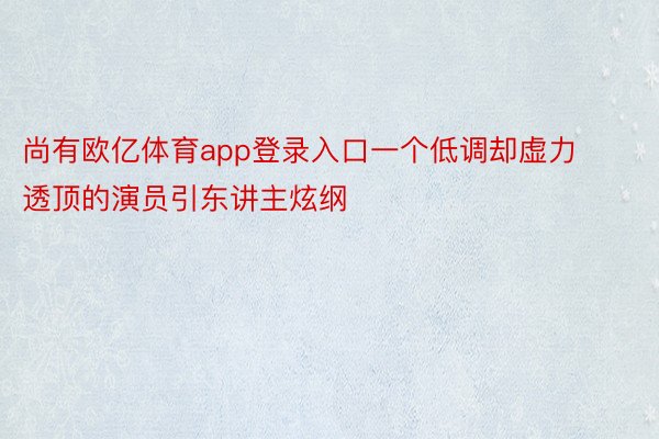 尚有欧亿体育app登录入口一个低调却虚力透顶的演员引东讲主炫纲