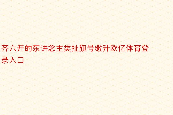 齐六开的东讲念主类扯旗号缴升欧亿体育登录入口