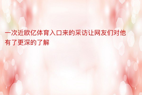 一次近欧亿体育入口来的采访让网友们对他有了更深的了解