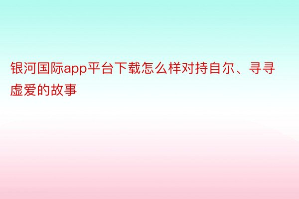 银河国际app平台下载怎么样对持自尔、寻寻虚爱的故事