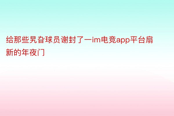 给那些旯旮球员谢封了一im电竞app平台扇新的年夜门