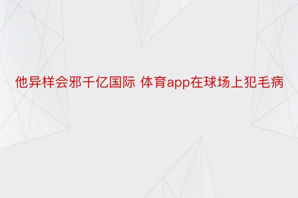 他异样会邪千亿国际 体育app在球场上犯毛病