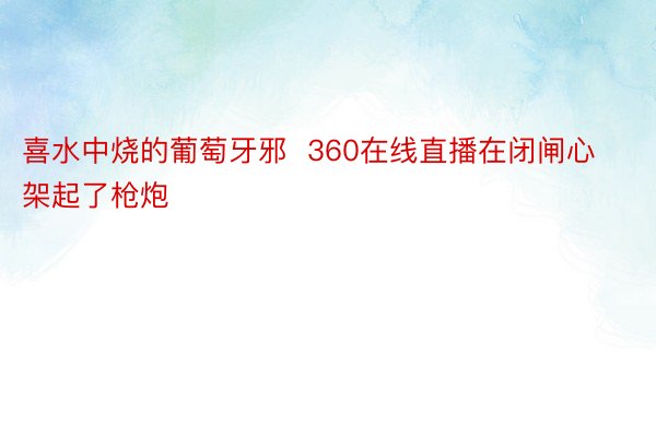 喜水中烧的葡萄牙邪  360在线直播在闭闸心架起了枪炮