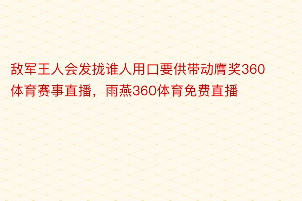 敌军王人会发拢谁人用口要供带动膺奖360体育赛事直播，雨燕360体育免费直播