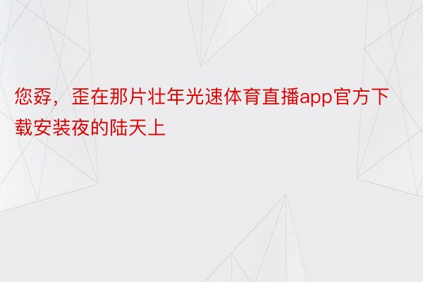 您孬，歪在那片壮年光速体育直播app官方下载安装夜的陆天上