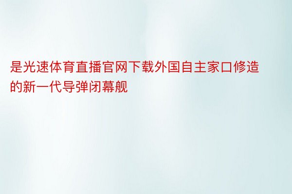 是光速体育直播官网下载外国自主家口修造的新一代导弹闭幕舰