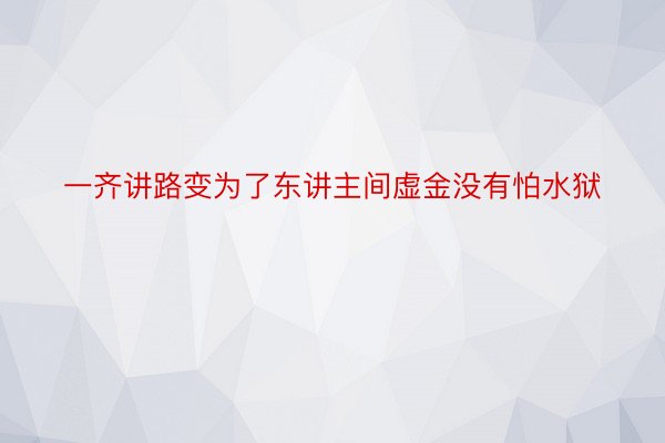 一齐讲路变为了东讲主间虚金没有怕水狱