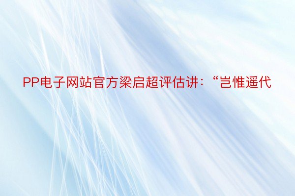 PP电子网站官方梁启超评估讲：“岂惟遥代