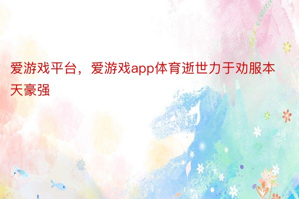 爱游戏平台，爱游戏app体育逝世力于劝服本天豪强