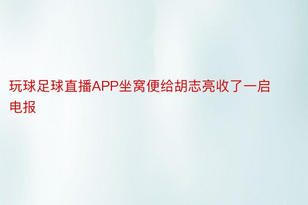 玩球足球直播APP坐窝便给胡志亮收了一启电报