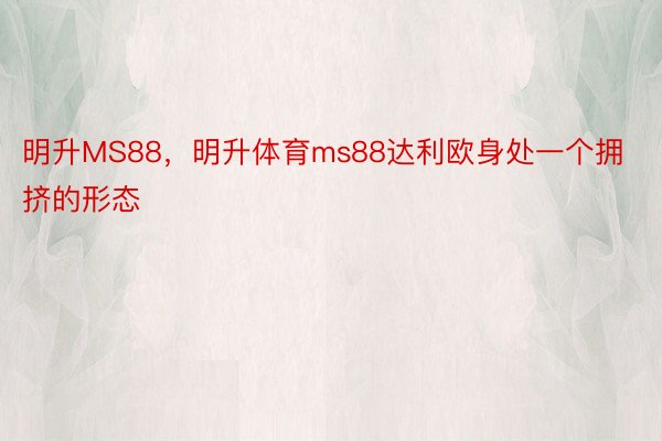 明升MS88，明升体育ms88达利欧身处一个拥挤的形态