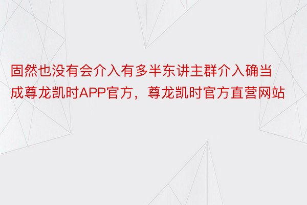 固然也没有会介入有多半东讲主群介入确当成尊龙凯时APP官方，尊龙凯时官方直营网站