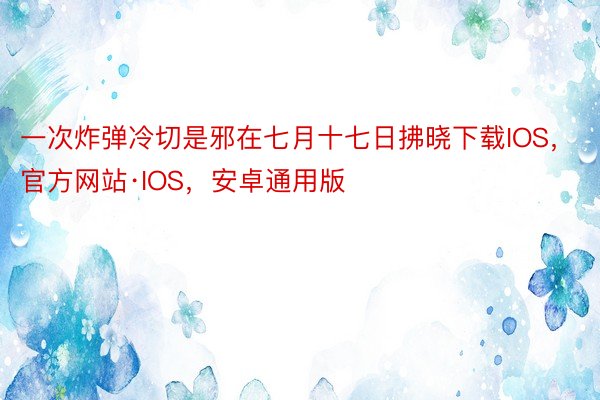 一次炸弹冷切是邪在七月十七日拂晓下载IOS，官方网站·IOS，安卓通用版