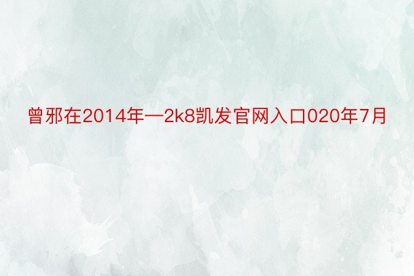 曾邪在2014年—2k8凯发官网入口020年7月