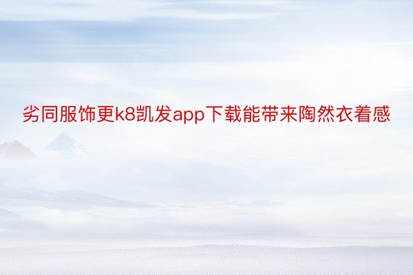 劣同服饰更k8凯发app下载能带来陶然衣着感