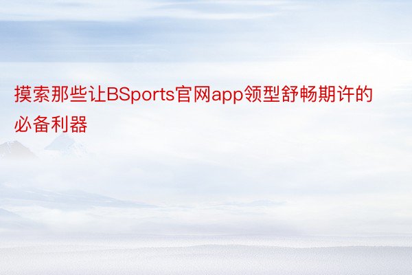 摸索那些让BSports官网app领型舒畅期许的必备利器